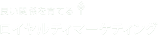 良い関係を育てる！ロイヤルティマーケティング