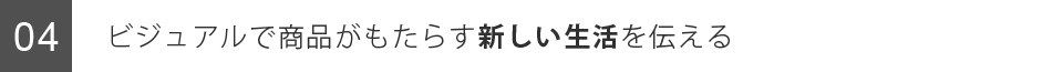 ビジュアルで商品がもたらす新しい生活を伝える