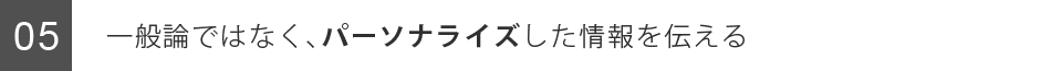 一般論ではなく、パーソナライズした情報を伝える